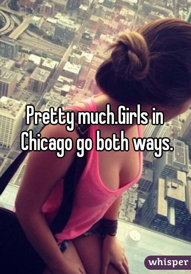 Pretty much.Girls in Chicago go both ways.