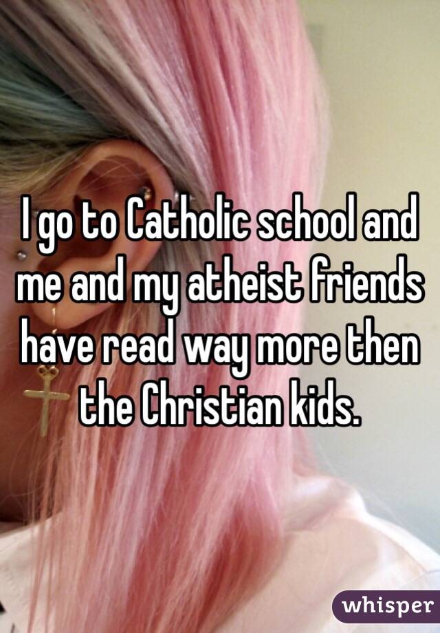 I go to Catholic school and me and my atheist friends have read way more then the Christian kids.