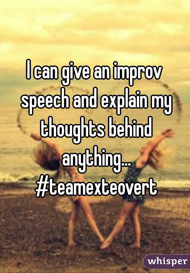 I can give an improv speech and explain my thoughts behind anything... #teamexteovert