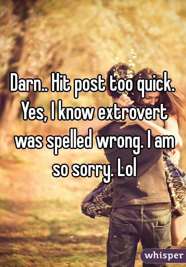 Darn.. Hit post too quick. Yes, I know extrovert was spelled wrong. I am so sorry. Lol