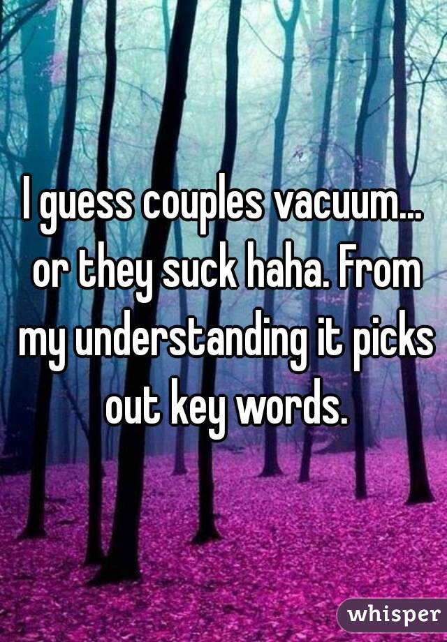 I guess couples vacuum... or they suck haha. From my understanding it picks out key words.