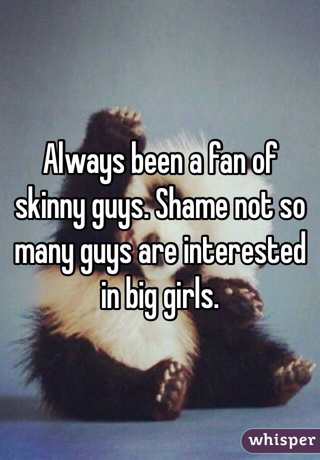 Always been a fan of skinny guys. Shame not so many guys are interested in big girls.