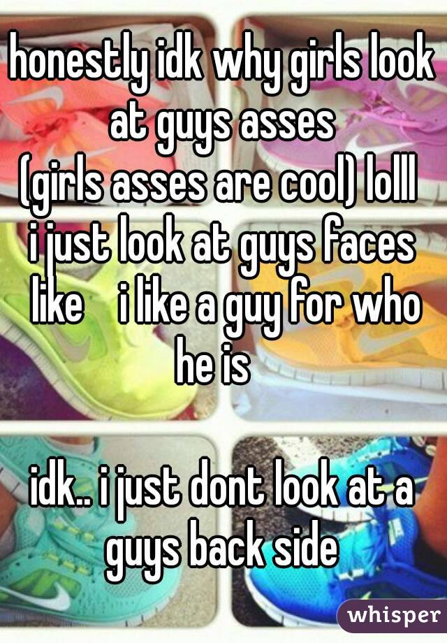 honestly idk why girls look at guys asses 
(girls asses are cool) lolll 
i just look at guys faces like    i like a guy for who he is   

idk.. i just dont look at a guys back side 