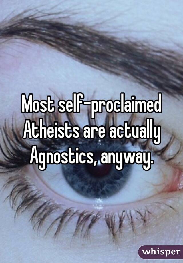 Most self-proclaimed Atheists are actually Agnostics, anyway. 