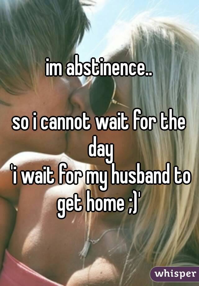 im abstinence..

so i cannot wait for the day
 'i wait for my husband to get home ;)' 