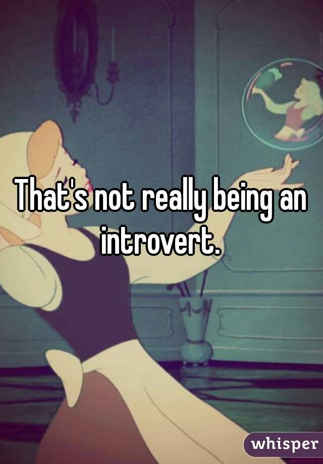 That's not really being an introvert. 