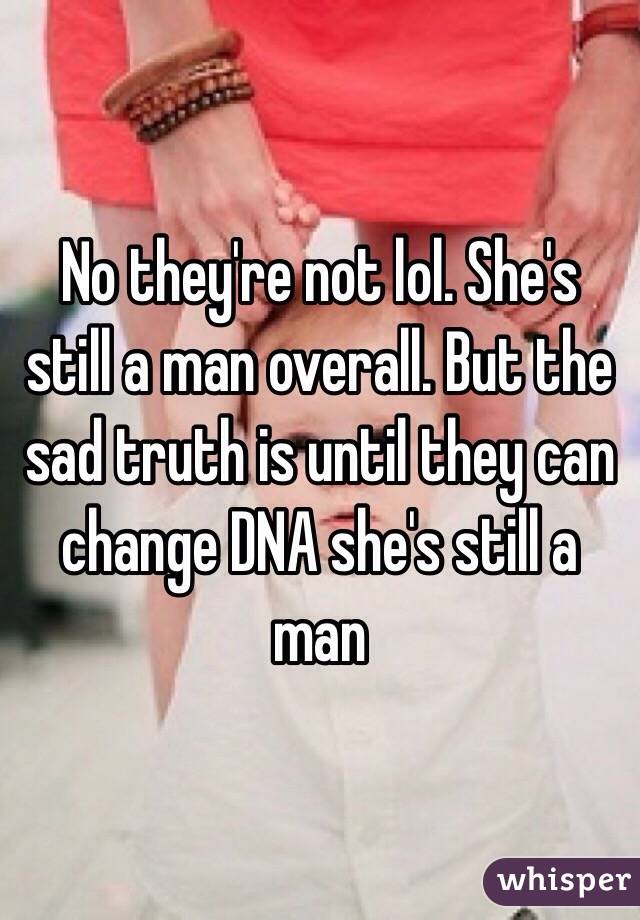 No they're not lol. She's  still a man overall. But the sad truth is until they can change DNA she's still a man 