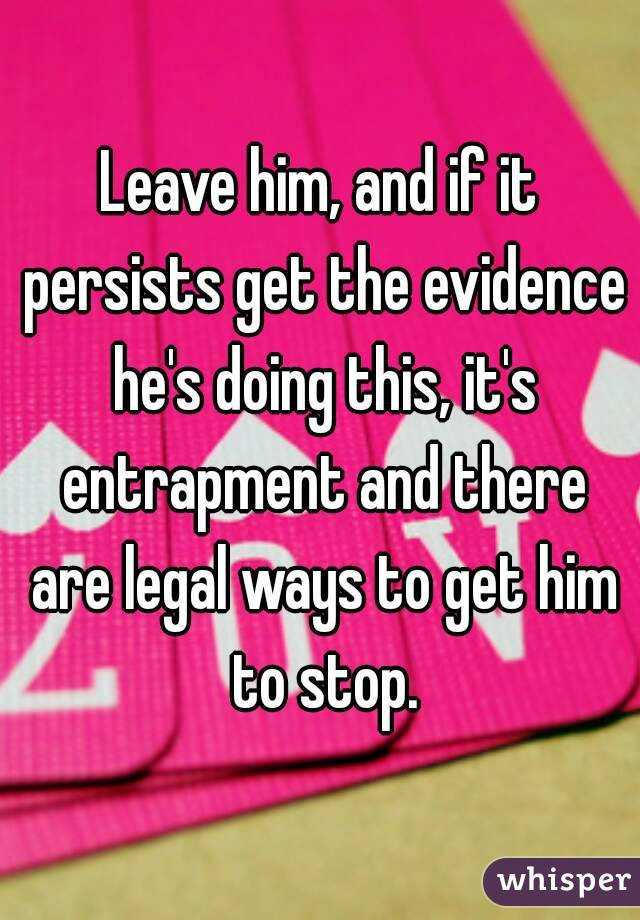 Leave him, and if it persists get the evidence he's doing this, it's entrapment and there are legal ways to get him to stop.