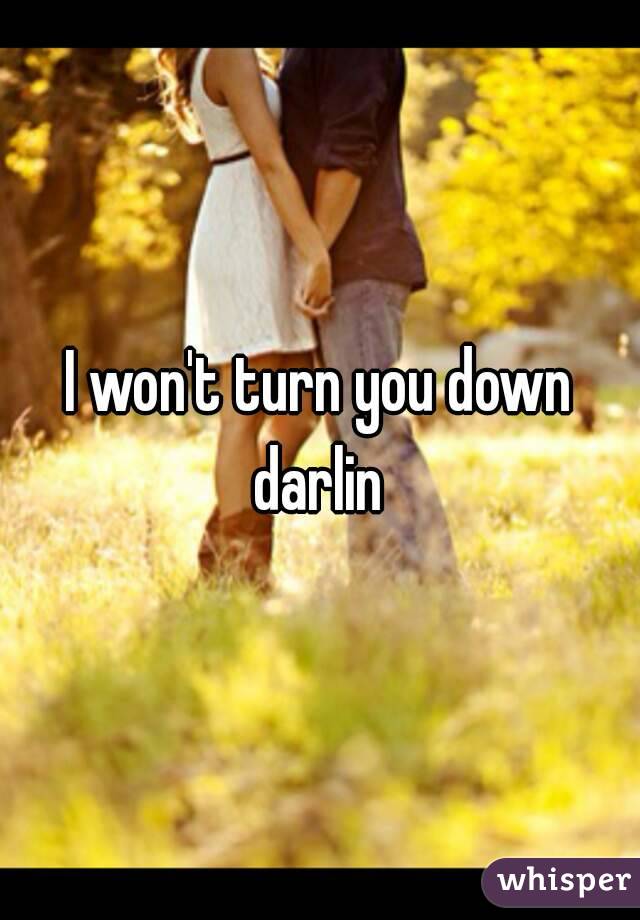 I won't turn you down darlin 