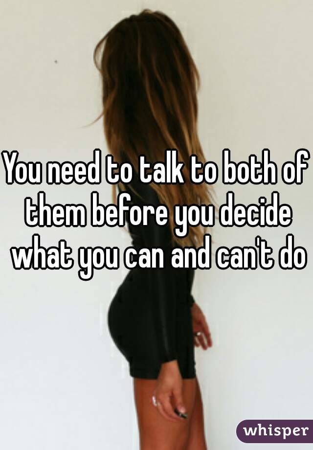 You need to talk to both of them before you decide what you can and can't do