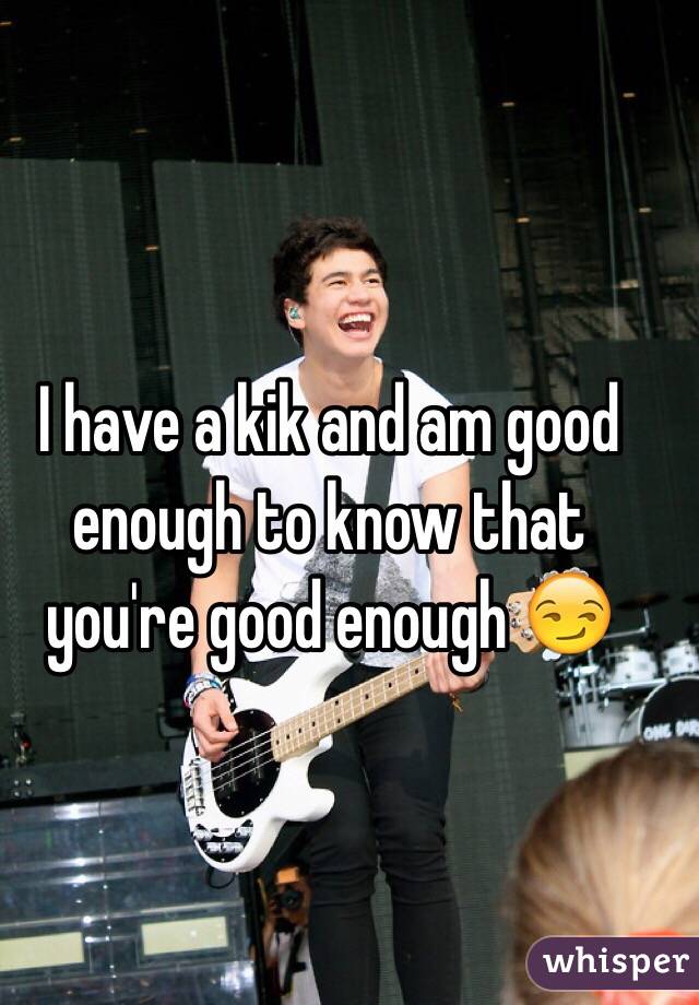 I have a kik and am good enough to know that you're good enough 😏