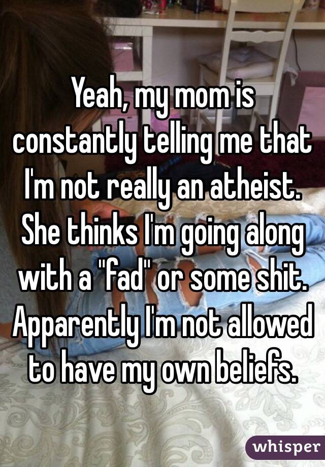 Yeah, my mom is constantly telling me that I'm not really an atheist. She thinks I'm going along with a "fad" or some shit. Apparently I'm not allowed to have my own beliefs. 