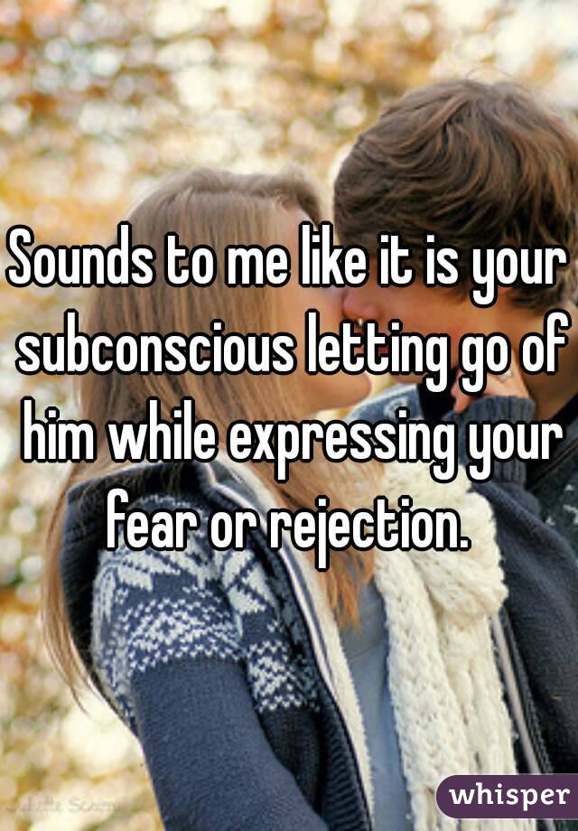 Sounds to me like it is your subconscious letting go of him while expressing your fear or rejection. 