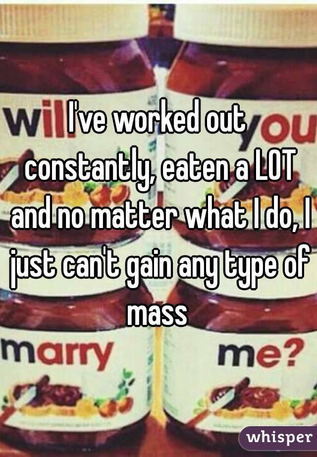 I've worked out constantly, eaten a LOT and no matter what I do, I just can't gain any type of mass 