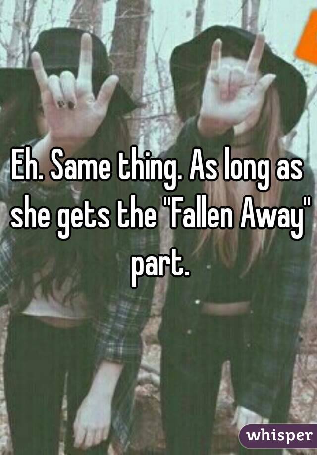 Eh. Same thing. As long as she gets the "Fallen Away" part.