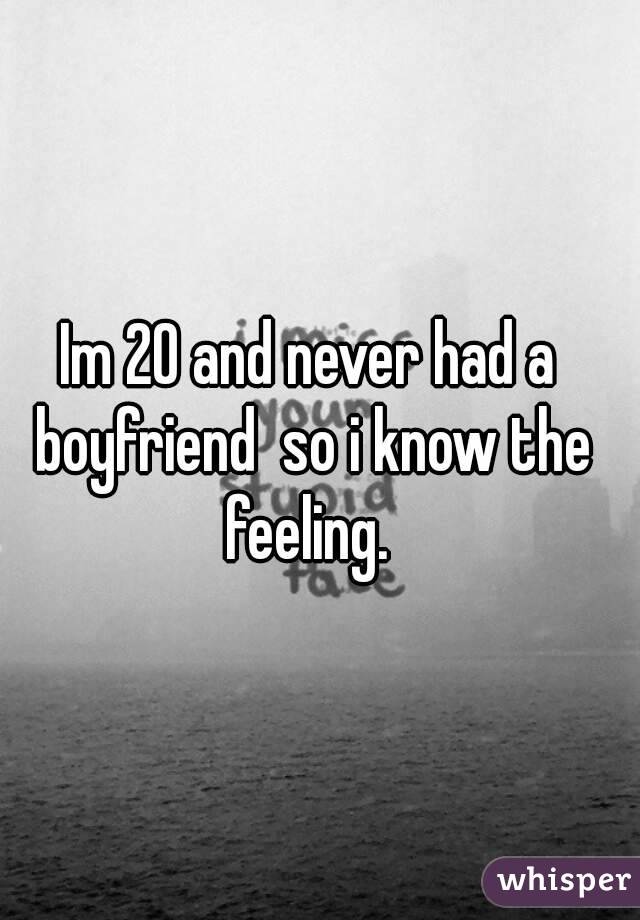 Im 20 and never had a boyfriend  so i know the feeling. 