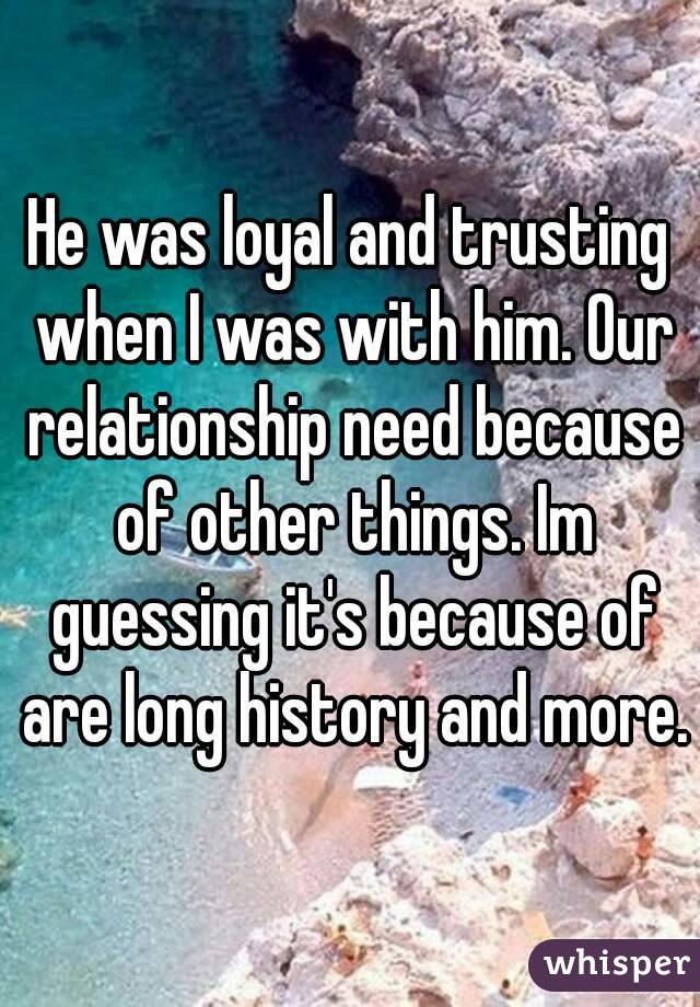 He was loyal and trusting when I was with him. Our relationship need because of other things. Im guessing it's because of are long history and more.