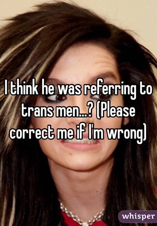 I think he was referring to trans men...? (Please correct me if I'm wrong)