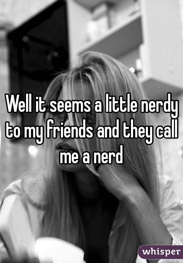 Well it seems a little nerdy to my friends and they call me a nerd 