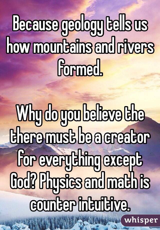 Because geology tells us how mountains and rivers formed.

Why do you believe the there must be a creator for everything except God? Physics and math is counter intuitive.