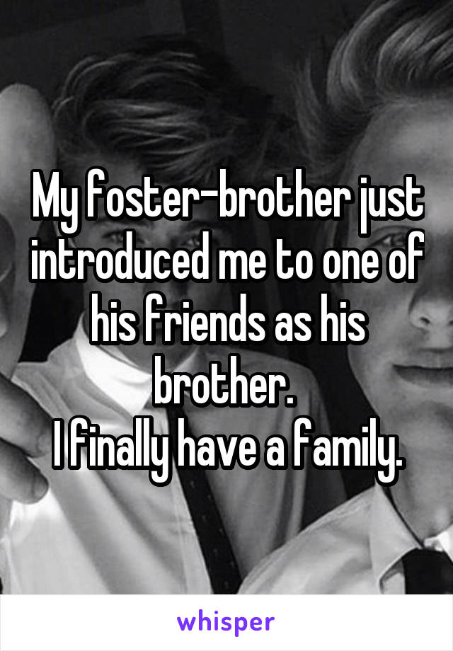 My foster-brother just introduced me to one of his friends as his brother. 
I finally have a family.
