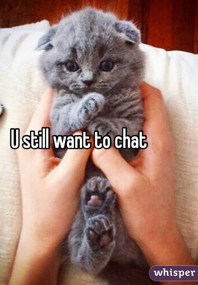 U still want to chat