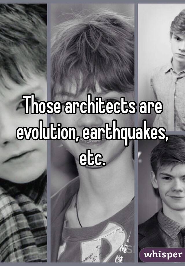 Those architects are evolution, earthquakes, etc. 