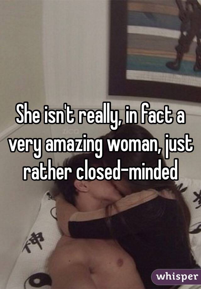 She isn't really, in fact a very amazing woman, just rather closed-minded 