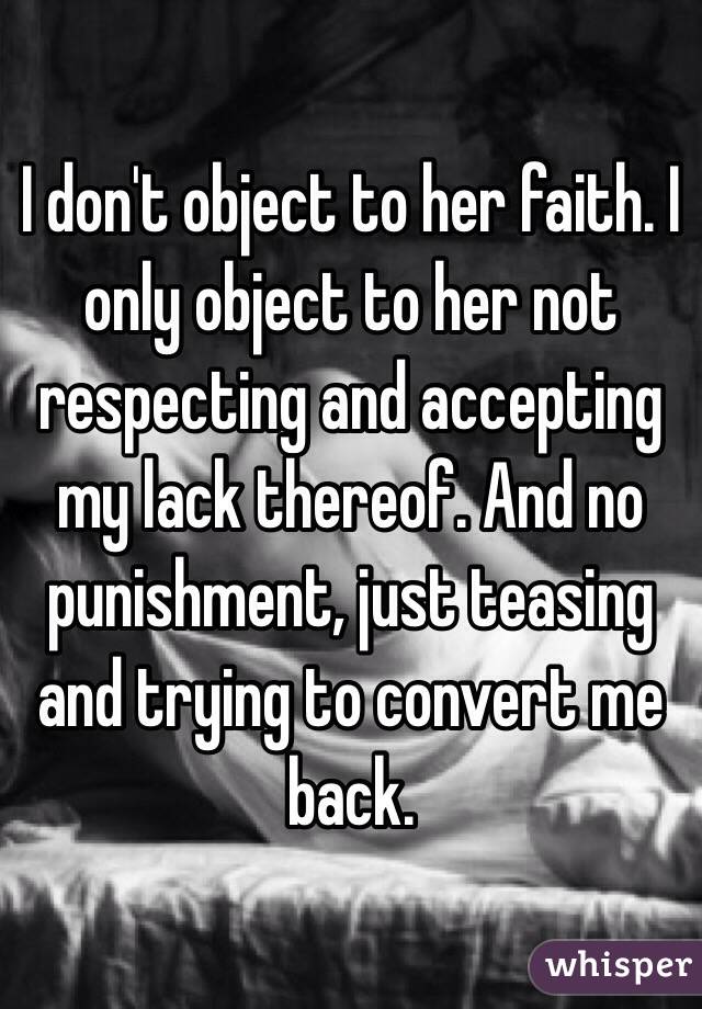 I don't object to her faith. I only object to her not respecting and accepting my lack thereof. And no punishment, just teasing and trying to convert me back.