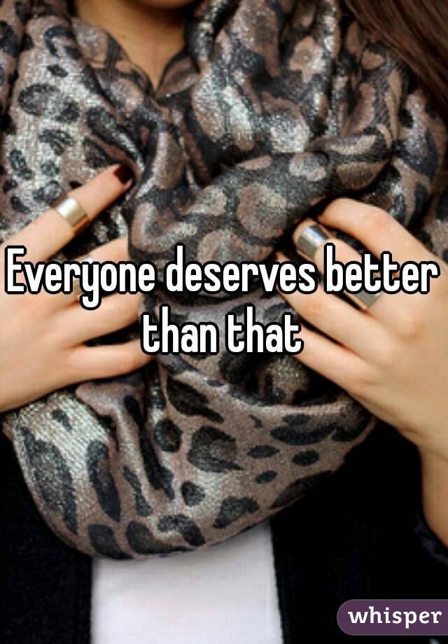 Everyone deserves better than that 