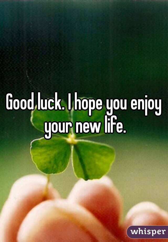 Good luck. I hope you enjoy your new life.