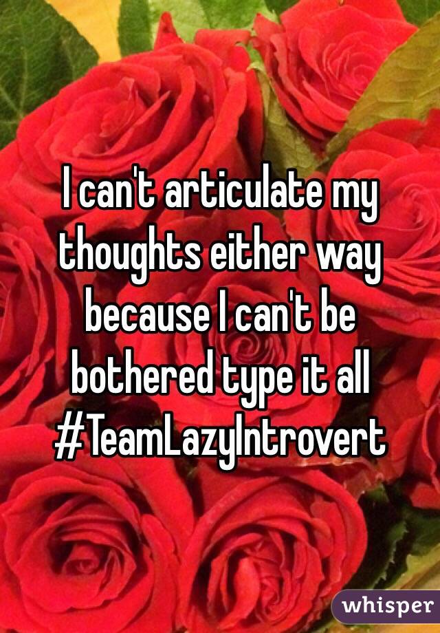 I can't articulate my thoughts either way because I can't be bothered type it all 
#TeamLazyIntrovert