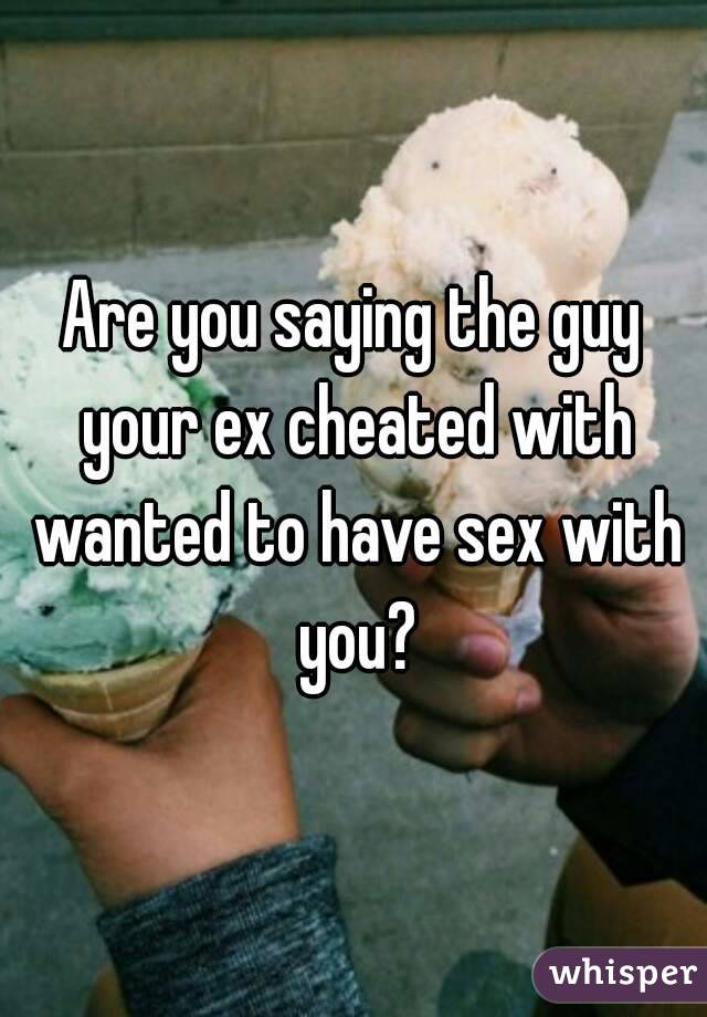Are you saying the guy your ex cheated with wanted to have sex with you?