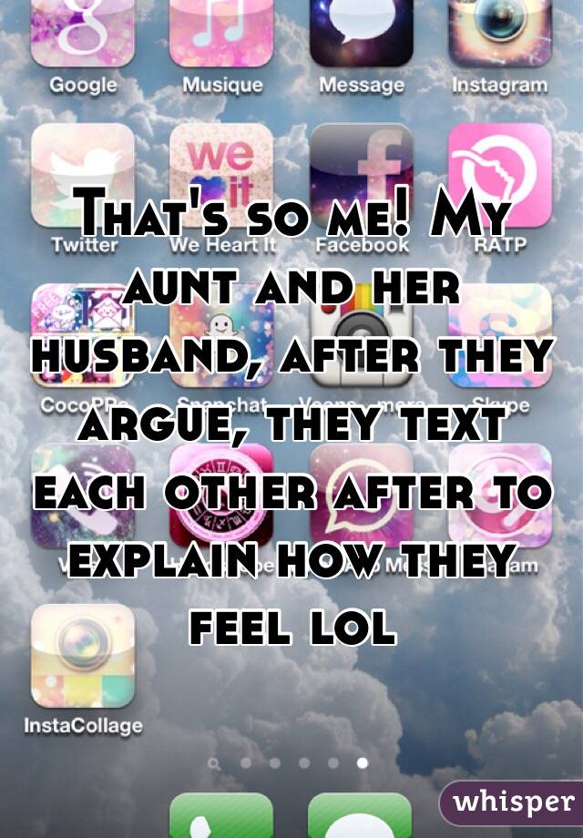 That's so me! My aunt and her husband, after they argue, they text each other after to explain how they feel lol