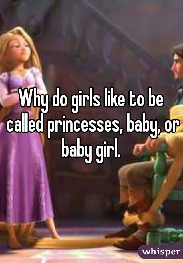 Why do girls like to be called princesses, baby, or baby girl. 