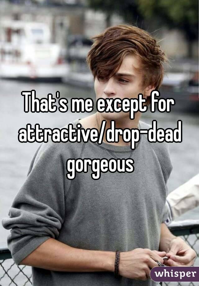That's me except for attractive/drop-dead gorgeous
