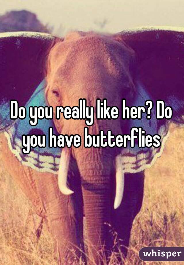 Do you really like her? Do you have butterflies 