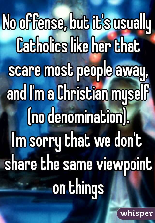 No offense, but it's usually Catholics like her that scare most people away, and I'm a Christian myself (no denomination).
I'm sorry that we don't share the same viewpoint on things