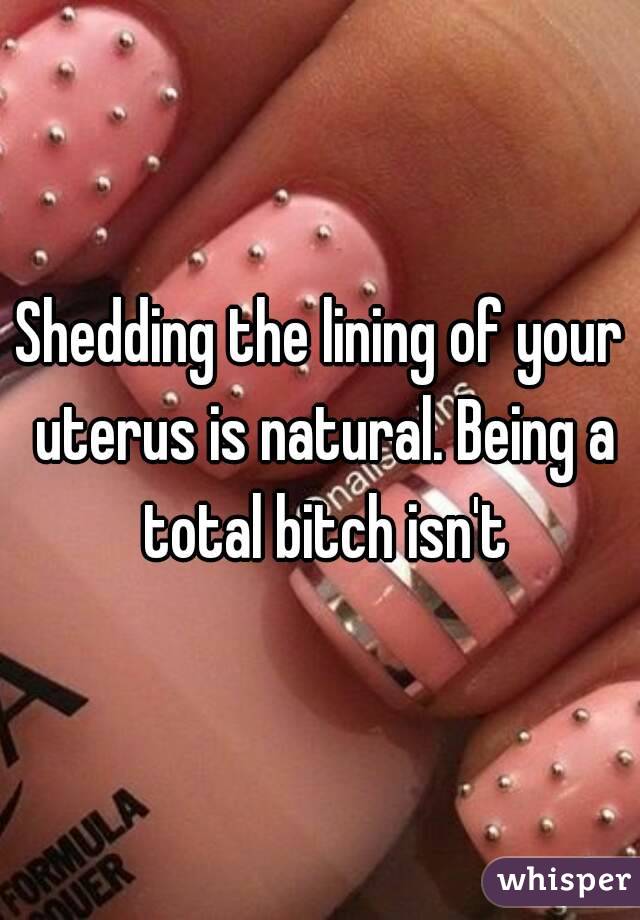 Shedding the lining of your uterus is natural. Being a total bitch isn't
