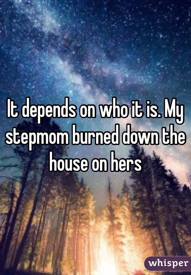 It depends on who it is. My stepmom burned down the house on hers