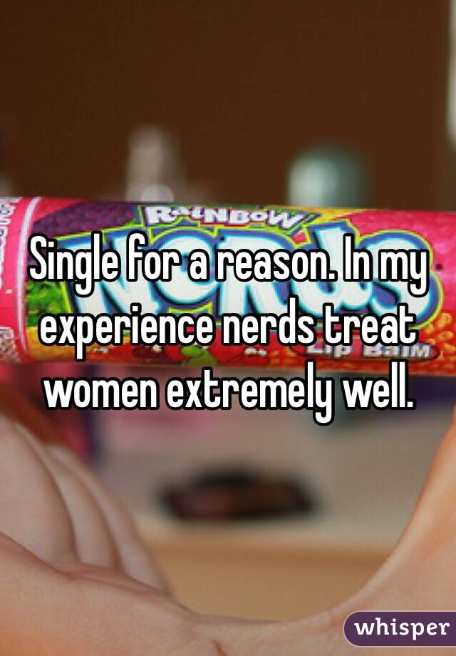 Single for a reason. In my experience nerds treat women extremely well.