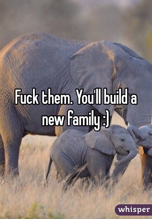 Fuck them. You'll build a new family :) 