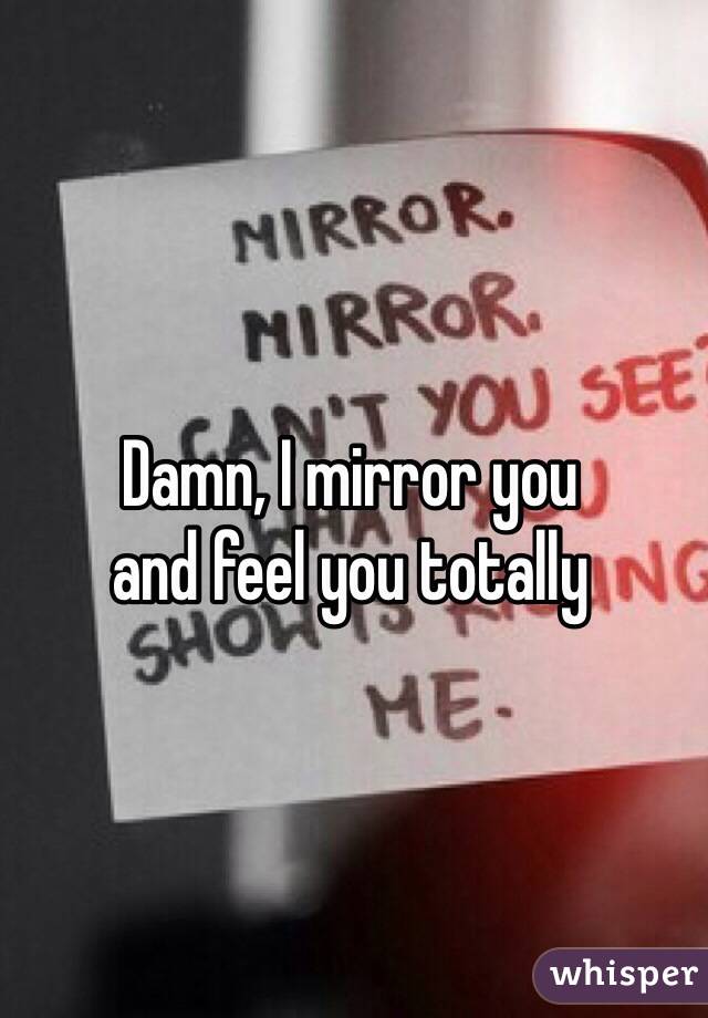 Damn, I mirror you
and feel you totally 