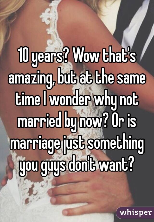 10 years? Wow that's amazing, but at the same time I wonder why not married by now? Or is marriage just something you guys don't want?