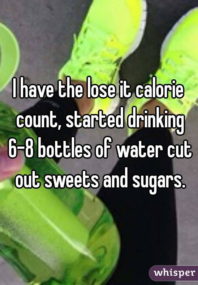 I have the lose it calorie count, started drinking 6-8 bottles of water cut out sweets and sugars.