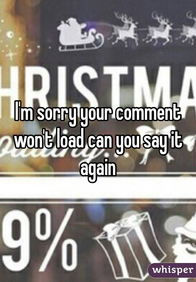 I'm sorry your comment won't load can you say it again