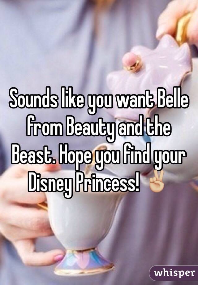 Sounds like you want Belle from Beauty and the Beast. Hope you find your Disney Princess! ✌🏼 