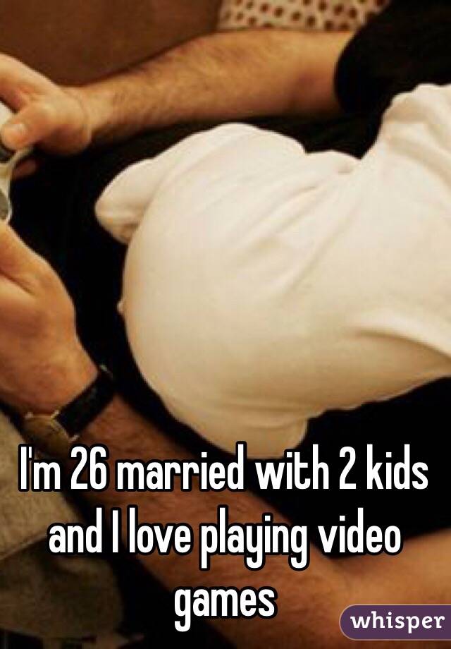 I'm 26 married with 2 kids and I love playing video games 