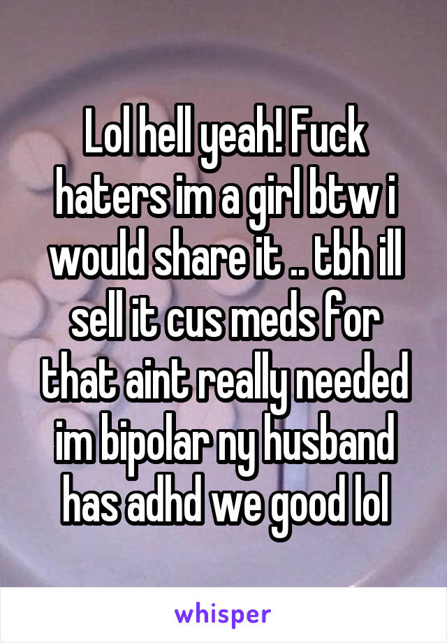 Lol hell yeah! Fuck haters im a girl btw i would share it .. tbh ill sell it cus meds for that aint really needed im bipolar ny husband has adhd we good lol