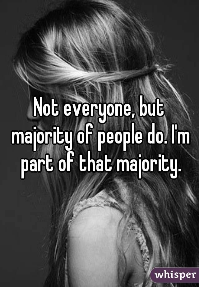 Not everyone, but majority of people do. I'm part of that majority.